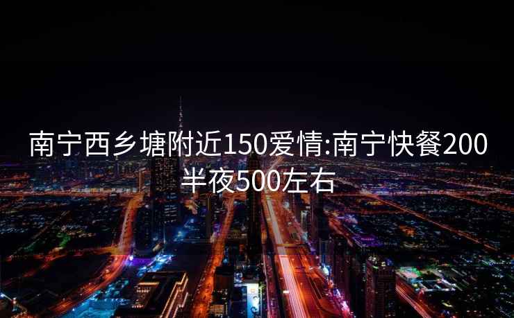 南宁西乡塘附近150爱情:南宁快餐200半夜500左右