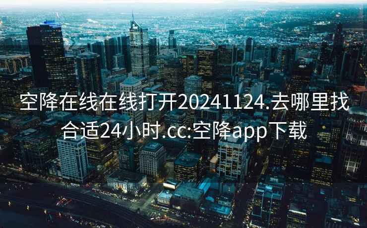 空降在线在线打开20241124.去哪里找合适24小时.cc:空降app下载