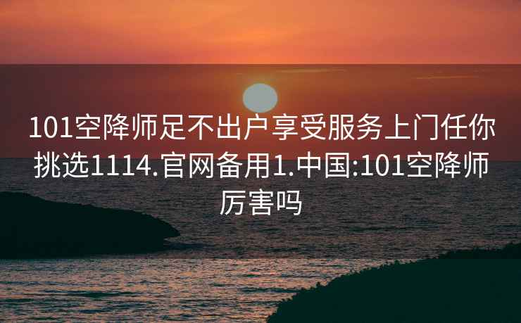 101空降师足不出户享受服务上门任你挑选1114.官网备用1.中国:101空降师厉害吗