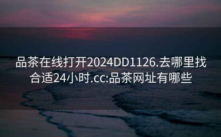 品茶在线打开2024DD1126.去哪里找合适24小时.cc:品茶网址有哪些