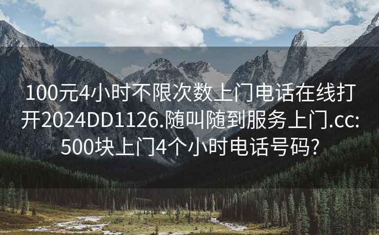 100元4小时不限次数上门电话在线打开2024DD1126.随叫随到服务上门.cc:500块上门4个小时电话号码?