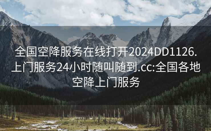 全国空降服务在线打开2024DD1126.上门服务24小时随叫随到.cc:全国各地空降上门服务