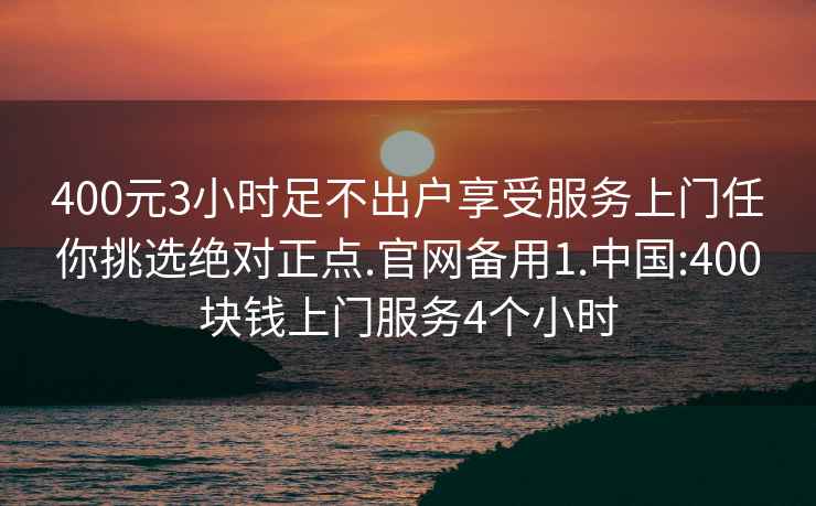 400元3小时足不出户享受服务上门任你挑选绝对正点.官网备用1.中国:400块钱上门服务4个小时