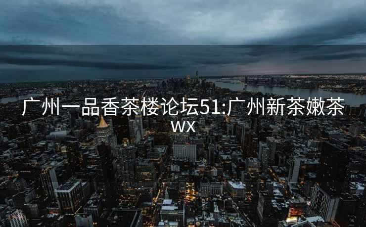 广州一品香茶楼论坛51:广州新茶嫩茶wx