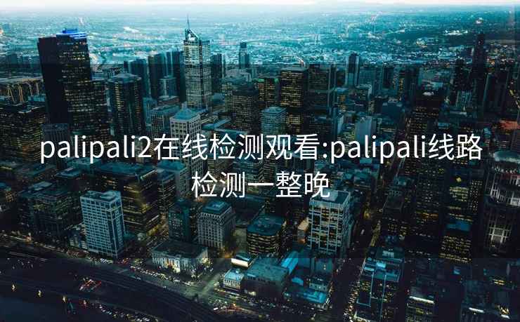 palipali2在线检测观看:palipali线路检测一整晚