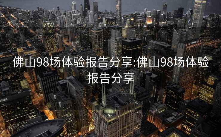 佛山98场体验报告分享:佛山98场体验报告分享