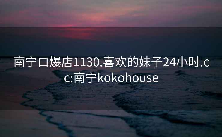 南宁口爆店1130.喜欢的妹子24小时.cc:南宁kokohouse