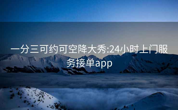 一分三可约可空降大秀:24小时上门服务接单app