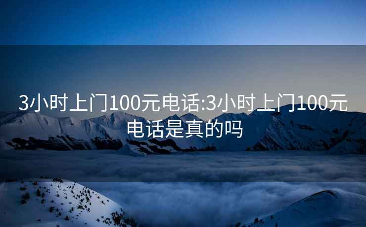 3小时上门100元电话:3小时上门100元电话是真的吗