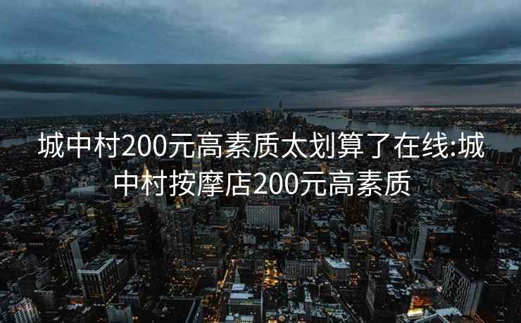 城中村200元高素质太划算了在线:城中村按摩店200元高素质