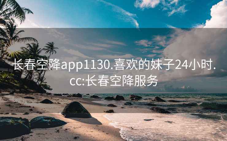 长春空降app1130.喜欢的妹子24小时.cc:长春空降服务