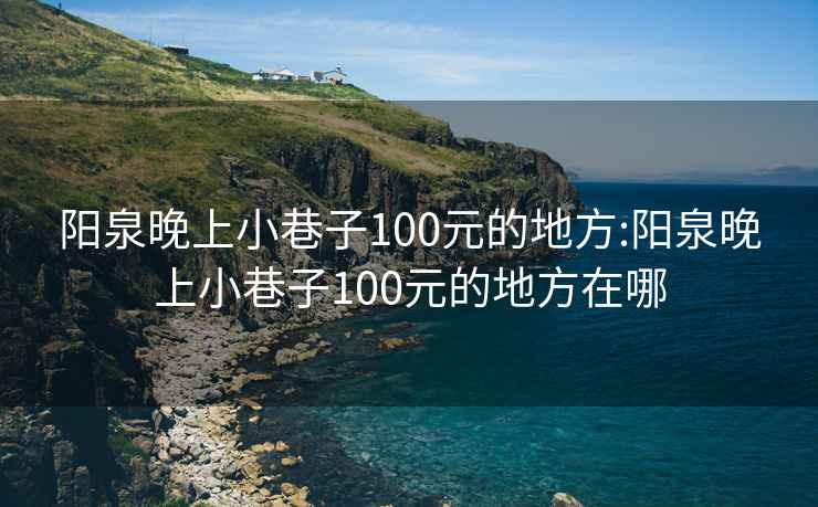 阳泉晚上小巷子100元的地方:阳泉晚上小巷子100元的地方在哪