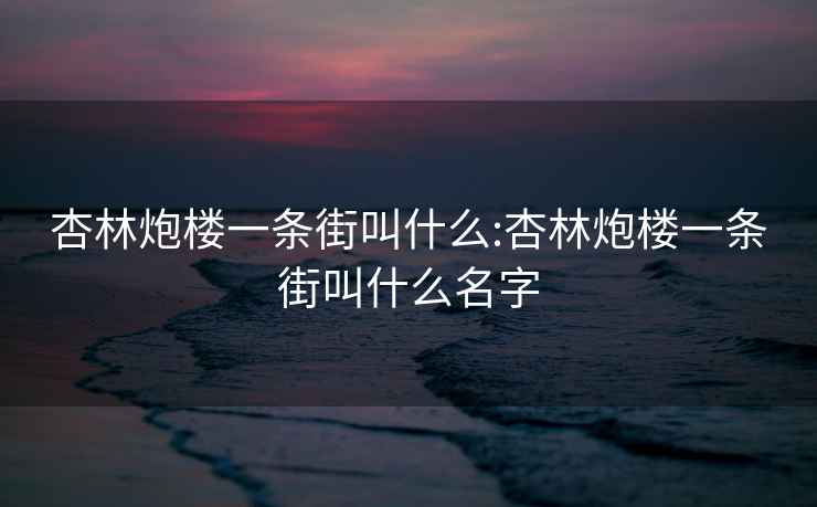 杏林炮楼一条街叫什么:杏林炮楼一条街叫什么名字