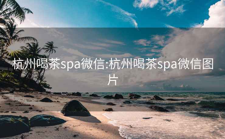 杭州喝茶spa微信:杭州喝茶spa微信图片