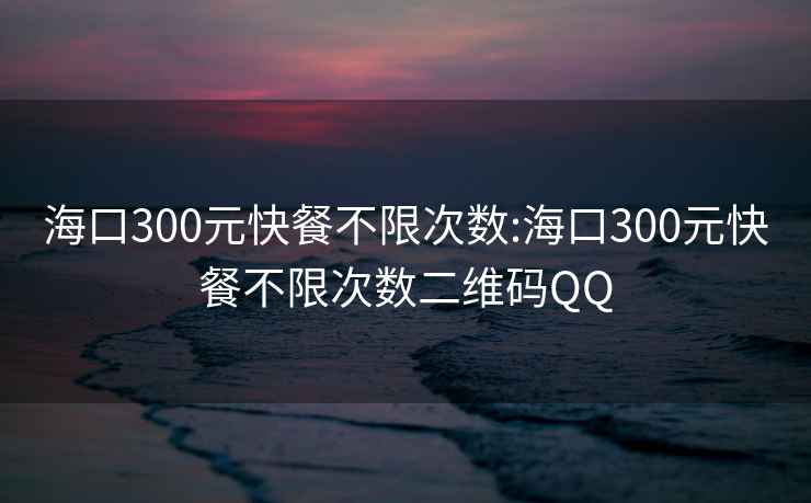 海口300元快餐不限次数:海口300元快餐不限次数二维码QQ