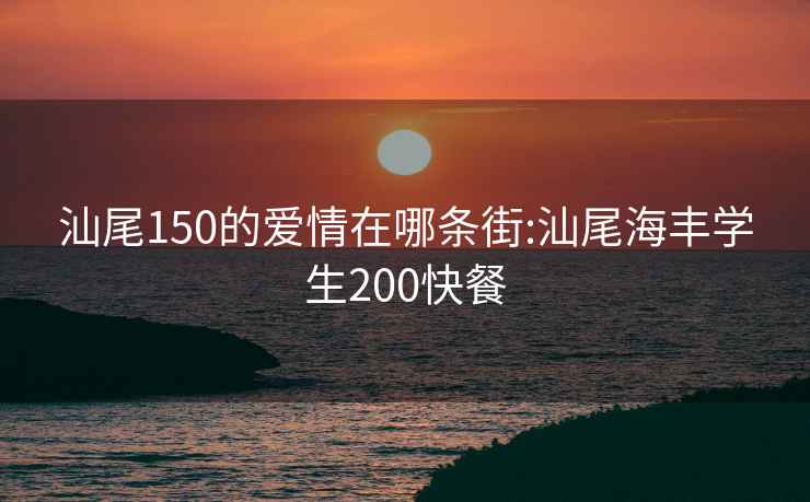 汕尾150的爱情在哪条街:汕尾海丰学生200快餐