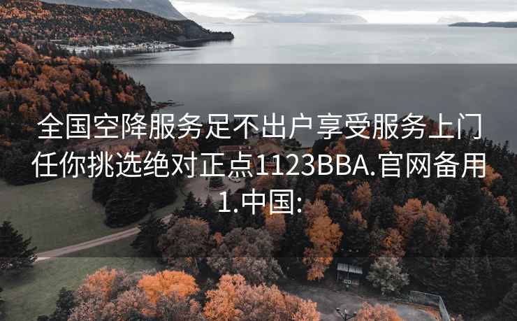 全国空降服务足不出户享受服务上门任你挑选绝对正点1123BBA.官网备用1.中国: