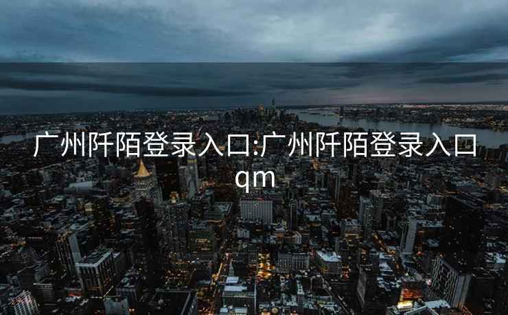 广州阡陌登录入口:广州阡陌登录入口qm