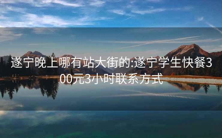 遂宁晚上哪有站大街的:遂宁学生快餐300元3小时联系方式