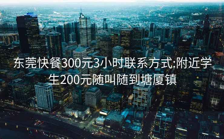 东莞快餐300元3小时联系方式:附近学生200元随叫随到塘厦镇