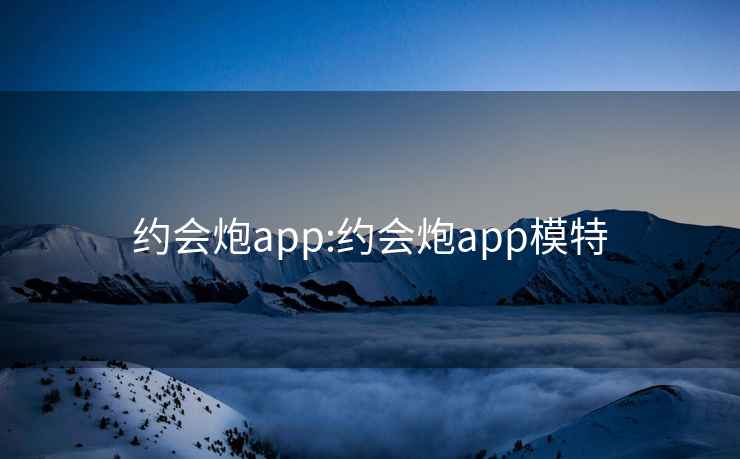 约会炮app:约会炮app模特