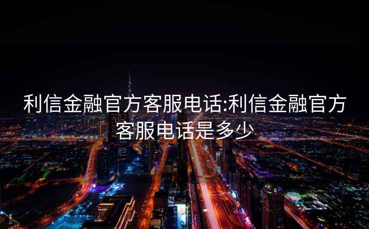 利信金融官方客服电话:利信金融官方客服电话是多少