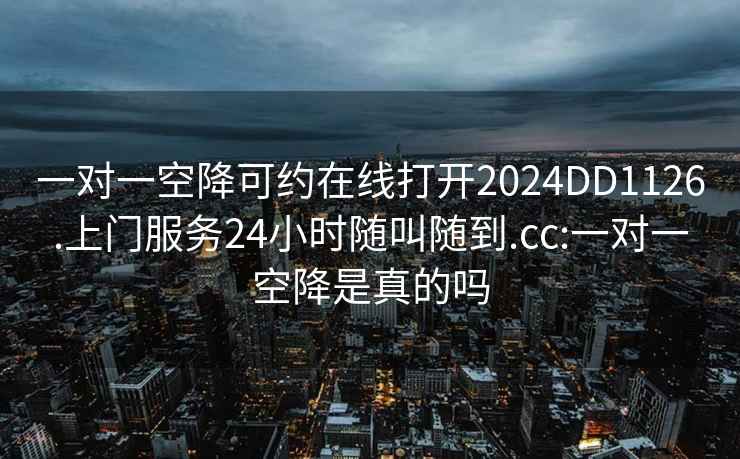 一对一空降可约在线打开2024DD1126.上门服务24小时随叫随到.cc:一对一空降是真的吗