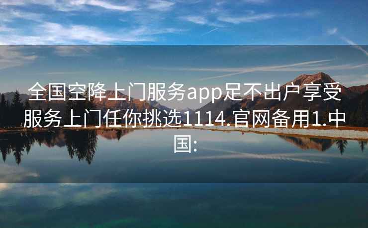 全国空降上门服务app足不出户享受服务上门任你挑选1114.官网备用1.中国: