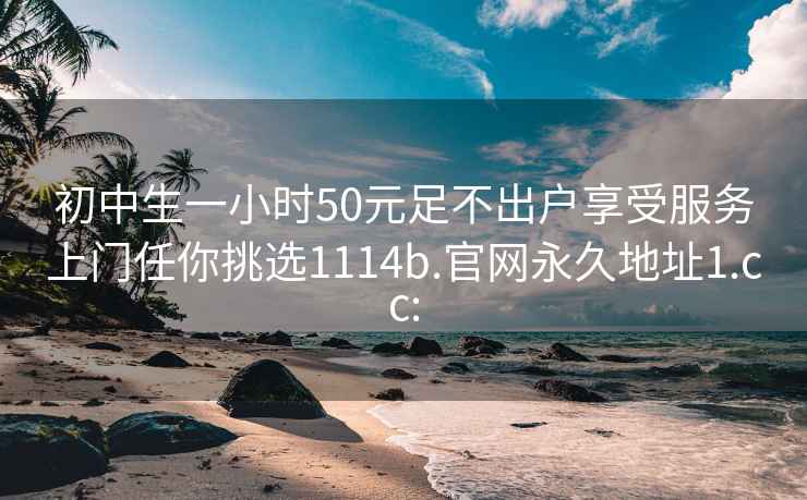 初中生一小时50元足不出户享受服务上门任你挑选1114b.官网永久地址1.cc: