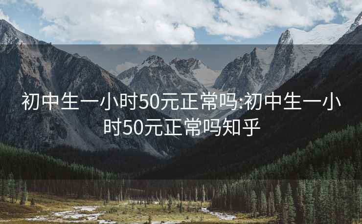 初中生一小时50元正常吗:初中生一小时50元正常吗知乎