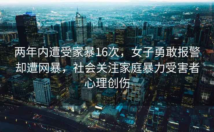 两年内遭受家暴16次，女子勇敢报警却遭网暴，社会关注家庭暴力受害者心理创伤