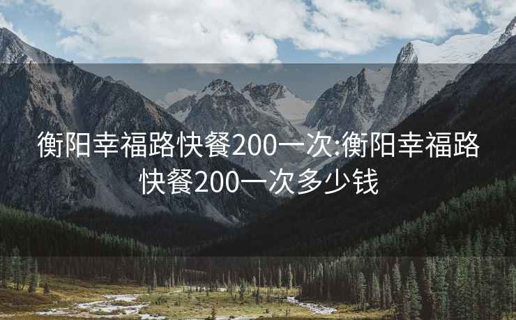 衡阳幸福路快餐200一次:衡阳幸福路快餐200一次多少钱