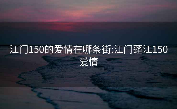 江门150的爱情在哪条街:江门蓬江150爱情