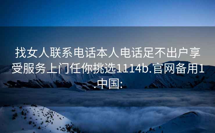 找女人联系电话本人电话足不出户享受服务上门任你挑选1114b.官网备用1.中国: