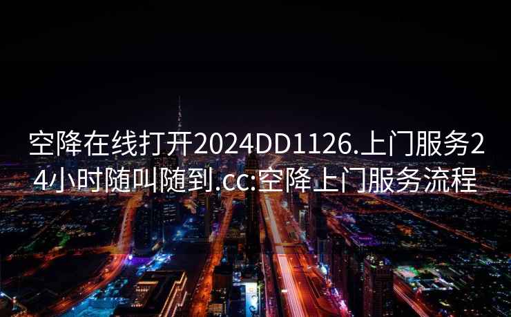 空降在线打开2024DD1126.上门服务24小时随叫随到.cc:空降上门服务流程