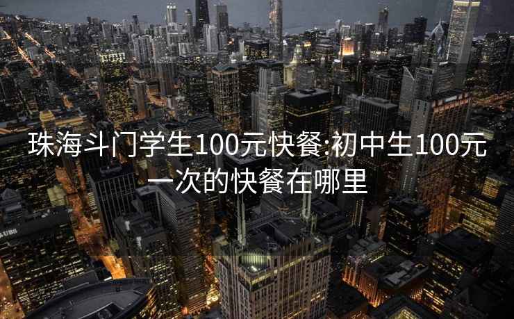 珠海斗门学生100元快餐:初中生100元一次的快餐在哪里