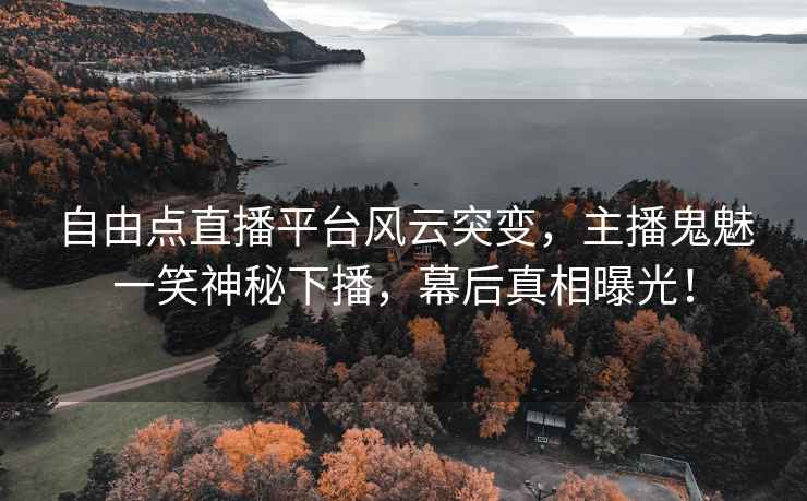 自由点直播平台风云突变，主播鬼魅一笑神秘下播，幕后真相曝光！