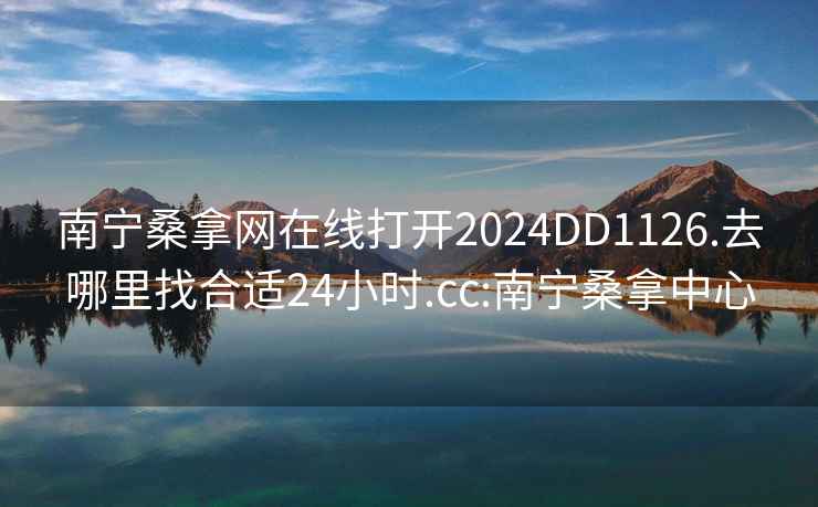 南宁桑拿网在线打开2024DD1126.去哪里找合适24小时.cc:南宁桑拿中心