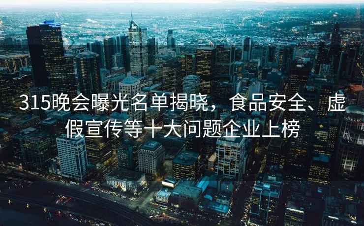 315晚会曝光名单揭晓，食品安全、虚假宣传等十大问题企业上榜