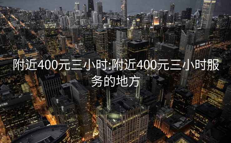 附近400元三小时:附近400元三小时服务的地方