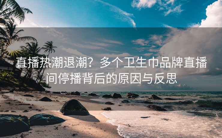 直播热潮退潮？多个卫生巾品牌直播间停播背后的原因与反思