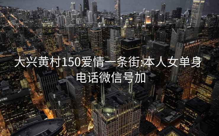 大兴黄村150爱情一条街:本人女单身 电话微信号加