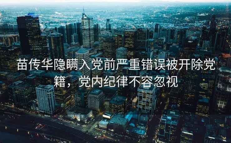 苗传华隐瞒入党前严重错误被开除党籍，党内纪律不容忽视