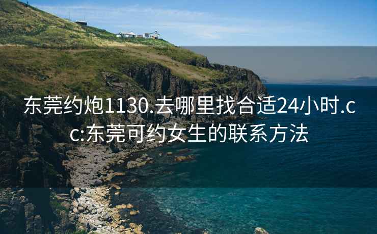 东莞约炮1130.去哪里找合适24小时.cc:东莞可约女生的联系方法