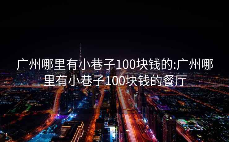 广州哪里有小巷子100块钱的:广州哪里有小巷子100块钱的餐厅