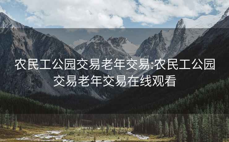 农民工公园交易老年交易:农民工公园交易老年交易在线观看