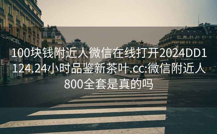 100块钱附近人微信在线打开2024DD1124.24小时品鉴新茶叶.cc:微信附近人800全套是真的吗