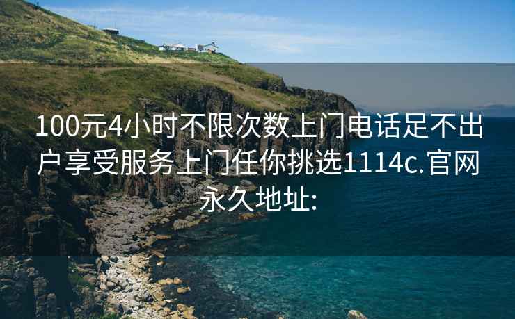 100元4小时不限次数上门电话足不出户享受服务上门任你挑选1114c.官网永久地址: