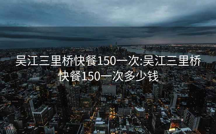 吴江三里桥快餐150一次:吴江三里桥快餐150一次多少钱