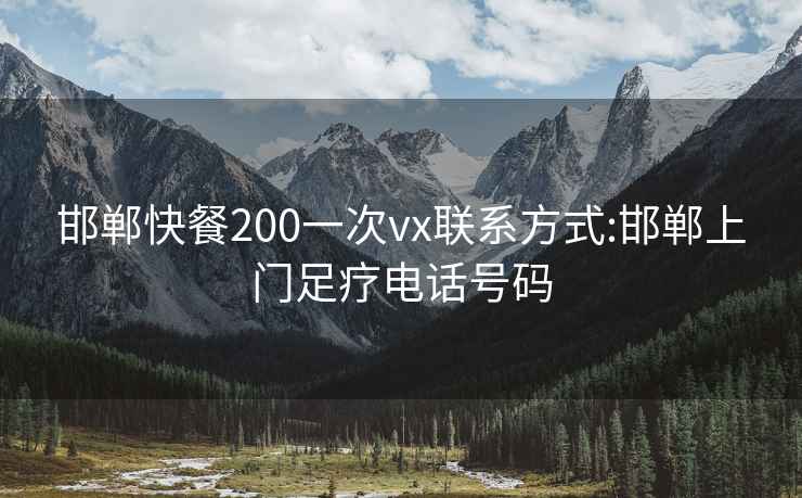 邯郸快餐200一次vx联系方式:邯郸上门足疗电话号码